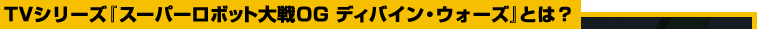 TVシリーズ『スーパーロボット大戦OG ディバイン・ウォーズ』とは？