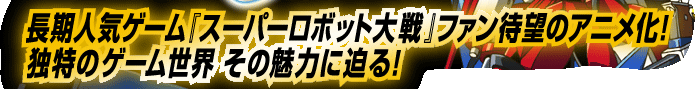 長期人気ゲーム『スーパーロボット大戦』　ファン待望のアニメ化！　独特のゲーム世界 その魅力に迫る！