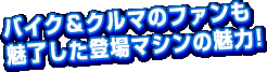 バイク&クルマのファンも魅了した登場マシンの魅力!