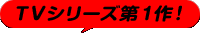ＴＶシリーズ第１作！