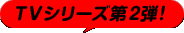 ＴＶシリーズ第２弾！
