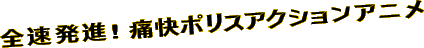 全速発進！ 痛快ポリスアクションアニメ
