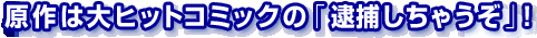 原作は大ヒットコミックの「逮捕しちゃうぞ」!