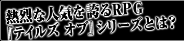 熱烈な人気を誇るRPG『テイルズ オブ』シリーズとは?