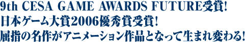 9th CESA GAME AWARDS FUTURE受賞!日本ゲーム大賞2006 優秀賞受賞!屈指の名作がアニメーション作品となって生まれ変わる!