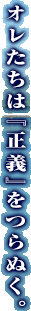 オレたちは『正義』をつらぬく。