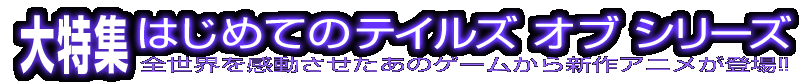 大特集 はじめての「テイルズ オブ」シリーズ 全世界を感動させたあのゲームの最新作がついに登場!!