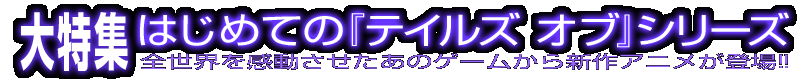 大特集 はじめての『テイルズ オブ』シリーズ 全世界を感動させたあのゲームの最新作がついに登場!!