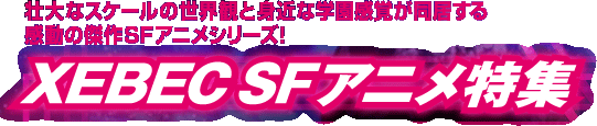 壮大なスケールの世界観と身近な学園感覚が同居する感動の傑作ＳＦアメシリーズ！　XEBEC ＳＦアニメ特集