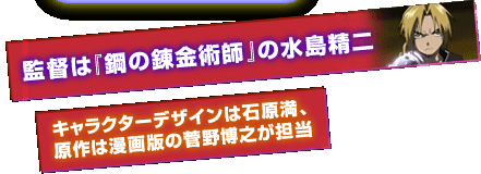 監督は『鋼の錬金術師』の水島精二、キャラクターデザインは石原満、原作は漫画版の菅野博之が担当