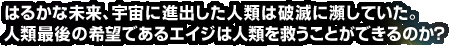 はるかな未来、宇宙に進出した人類は破滅に瀕していた。人類最後の希望であるエイジは人類を救うことができるのか？