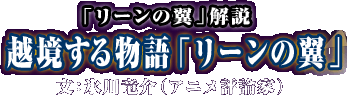 「リーンの翼」解説
　越境する物語「リーンの翼」　文：氷川竜介（アニメ評論家）
