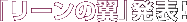 「リーンの翼」発表！
