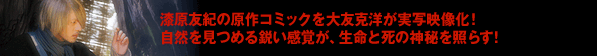 漆原友紀の原作コミックを大友克洋が実写映像化! 自然を見つめる鋭い感覚が、生命と死の神秘を照らす!