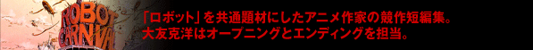 「ロボット」を共通題材にしたアニメ作家の競作短編集。大友克洋はオープニングとエンディングを担当。