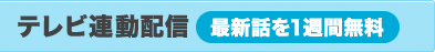 テレビ連動配信 最新話を1週間無料